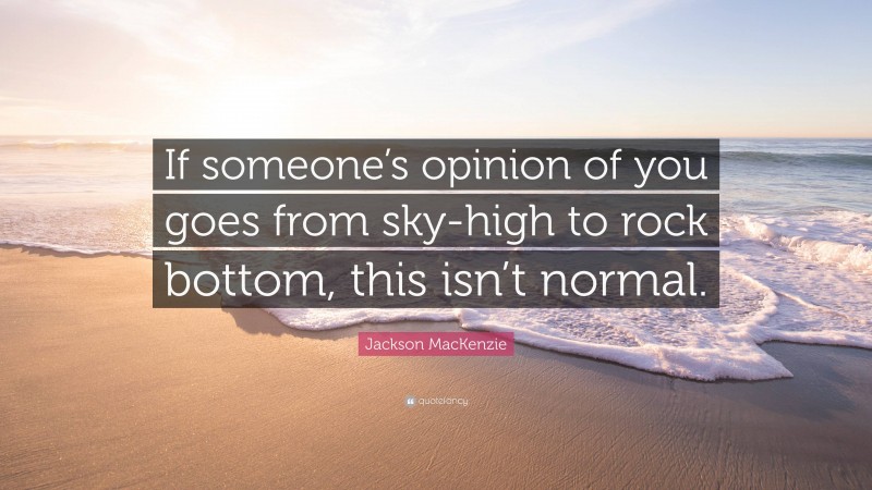 Jackson MacKenzie Quote: “If someone’s opinion of you goes from sky-high to rock bottom, this isn’t normal.”