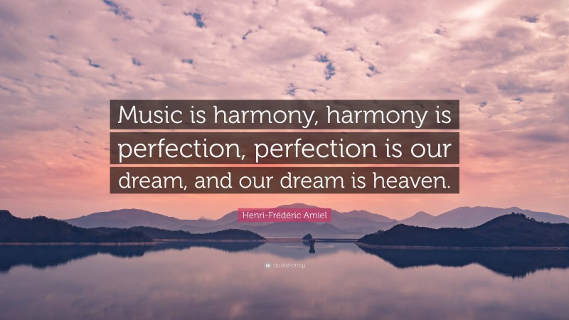 Henri-Frédéric Amiel Quote: “Music is harmony, harmony is perfection, perfection is our dream, and our dream is heaven.”