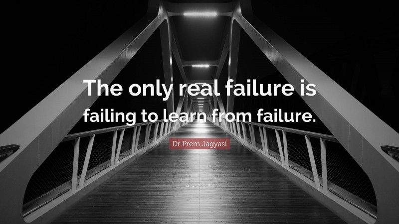Dr Prem Jagyasi Quote: “The only real failure is failing to learn from failure.”
