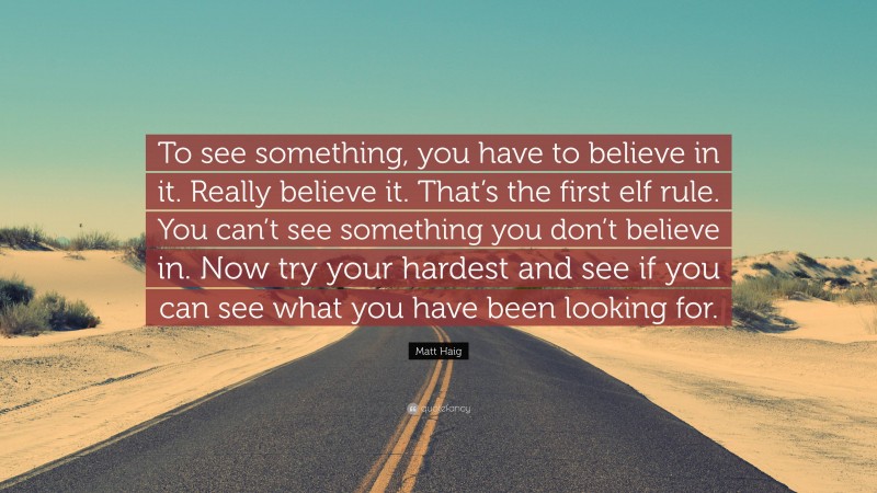 Matt Haig Quote: “To see something, you have to believe in it. Really believe it. That’s the first elf rule. You can’t see something you don’t believe in. Now try your hardest and see if you can see what you have been looking for.”