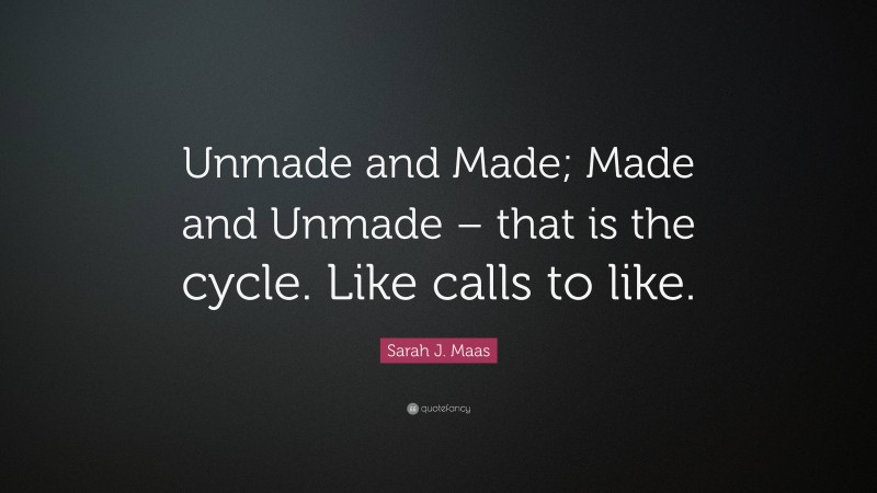 Sarah J. Maas Quote: “Unmade and Made; Made and Unmade – that is the cycle. Like calls to like.”