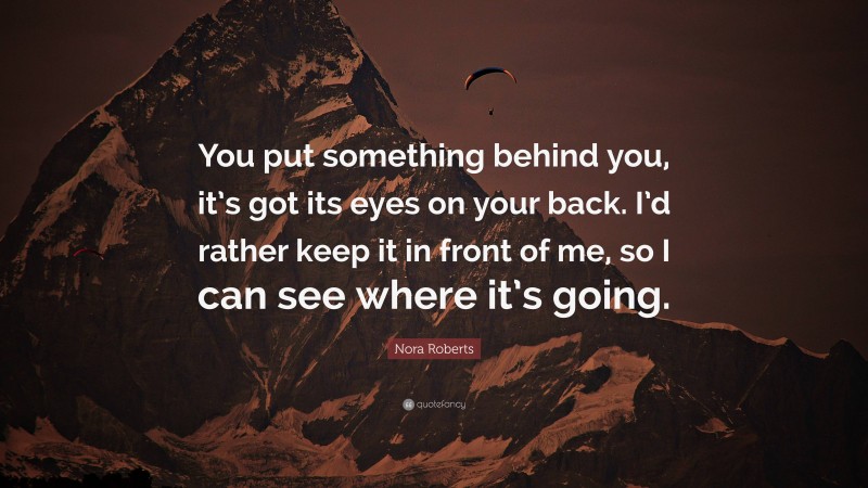 Nora Roberts Quote: “You put something behind you, it’s got its eyes on your back. I’d rather keep it in front of me, so I can see where it’s going.”