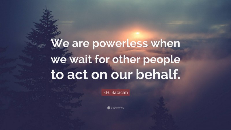 F.H. Batacan Quote: “We are powerless when we wait for other people to act on our behalf.”