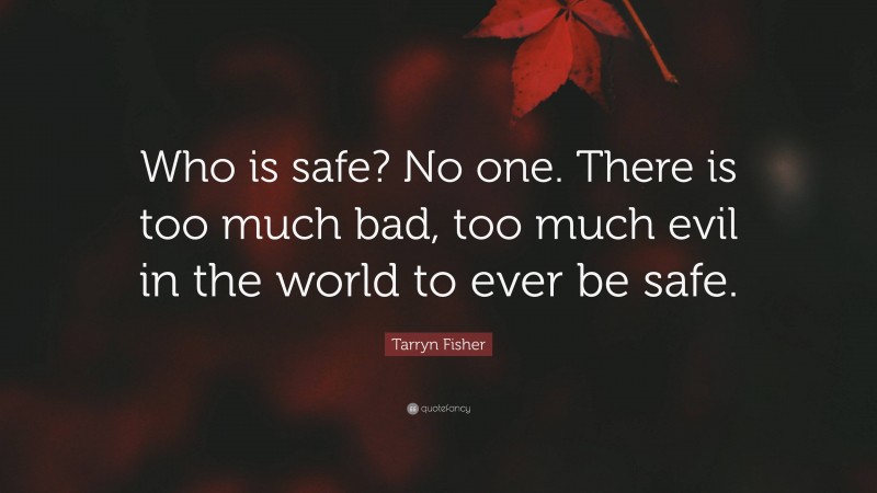 Tarryn Fisher Quote: “Who is safe? No one. There is too much bad, too much evil in the world to ever be safe.”