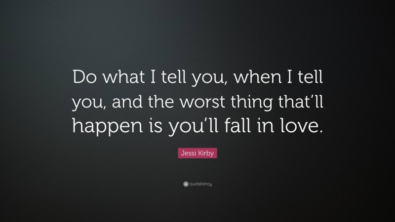 Jessi Kirby Quote: “Do what I tell you, when I tell you, and the worst thing that’ll happen is you’ll fall in love.”