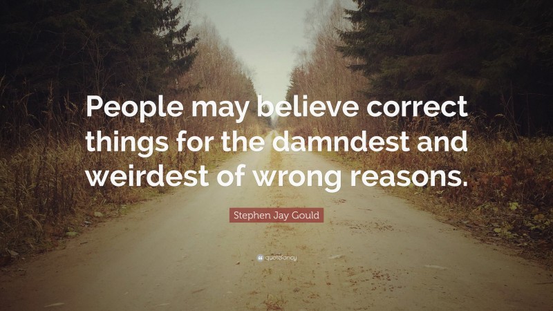Stephen Jay Gould Quote: “People may believe correct things for the damndest and weirdest of wrong reasons.”
