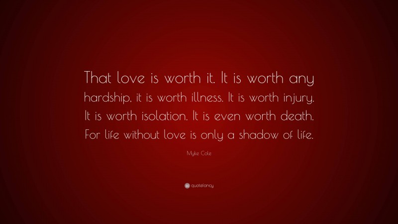 Myke Cole Quote: “That love is worth it. It is worth any hardship, it is worth illness. It is worth injury. It is worth isolation. It is even worth death. For life without love is only a shadow of life.”