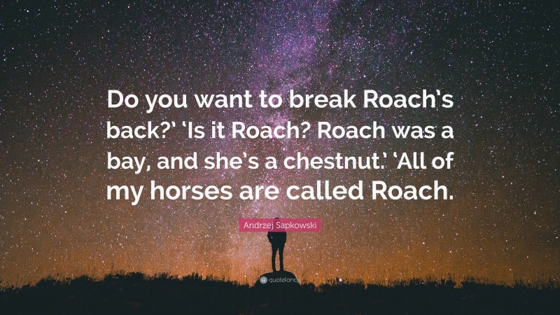 Andrzej Sapkowski Quote: “Do you want to break Roach’s back?’ ‘Is it Roach? Roach was a bay, and she’s a chestnut.’ ‘All of my horses are called Roach.”