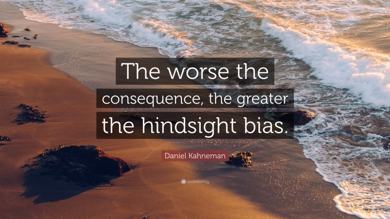 Daniel Kahneman Quote: “The worse the consequence, the greater the hindsight bias.”