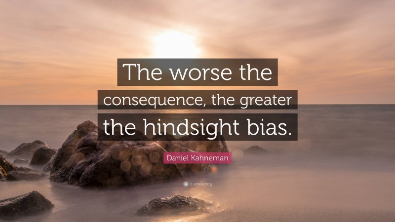 Daniel Kahneman Quote: “The worse the consequence, the greater the hindsight bias.”