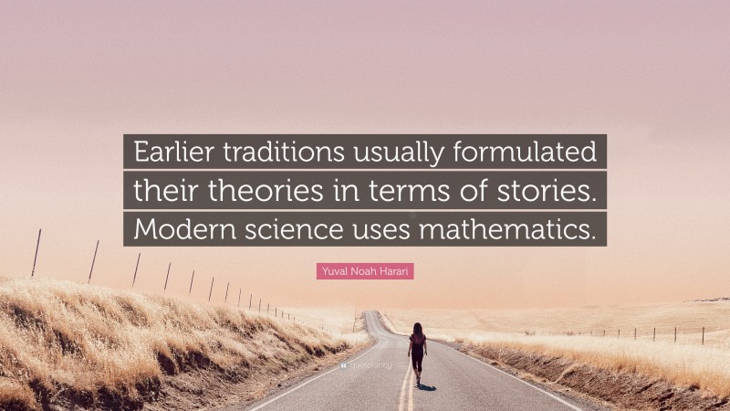 Yuval Noah Harari Quote: “Earlier traditions usually formulated their theories in terms of stories. Modern science uses mathematics.”
