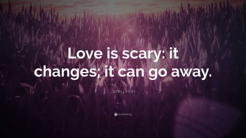 Jenny Han Quote: “Love is scary: it changes; it can go away.”