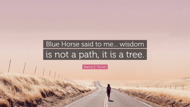 Nancy E. Turner Quote: “Blue Horse said to me... wisdom is not a path, it is a tree.”