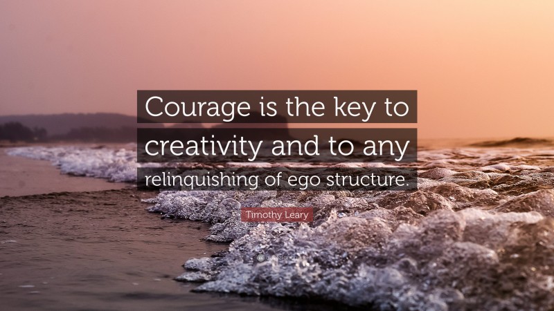 Timothy Leary Quote: “Courage is the key to creativity and to any relinquishing of ego structure.”