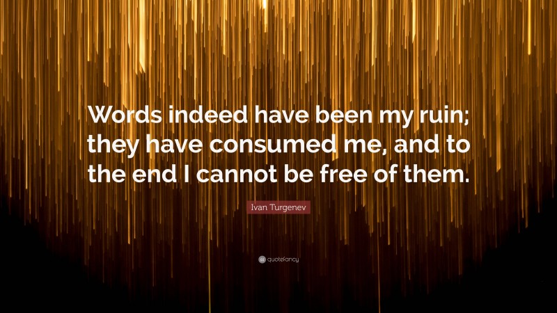 Ivan Turgenev Quote: “Words indeed have been my ruin; they have consumed me, and to the end I cannot be free of them.”
