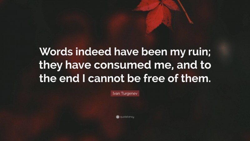Ivan Turgenev Quote: “Words indeed have been my ruin; they have consumed me, and to the end I cannot be free of them.”