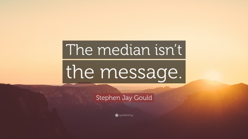 Stephen Jay Gould Quote: “The median isn’t the message.”