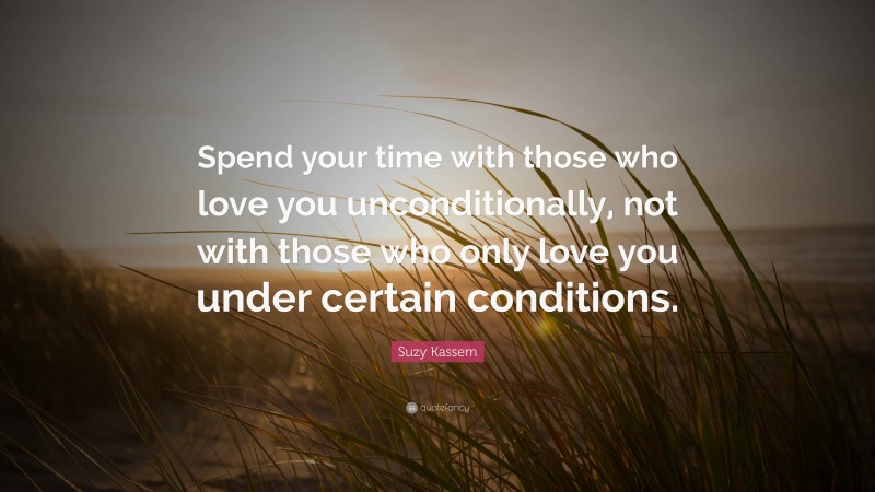 Suzy Kassem Quote: “Spend your time with those who love you unconditionally, not with those who only love you under certain conditions.”