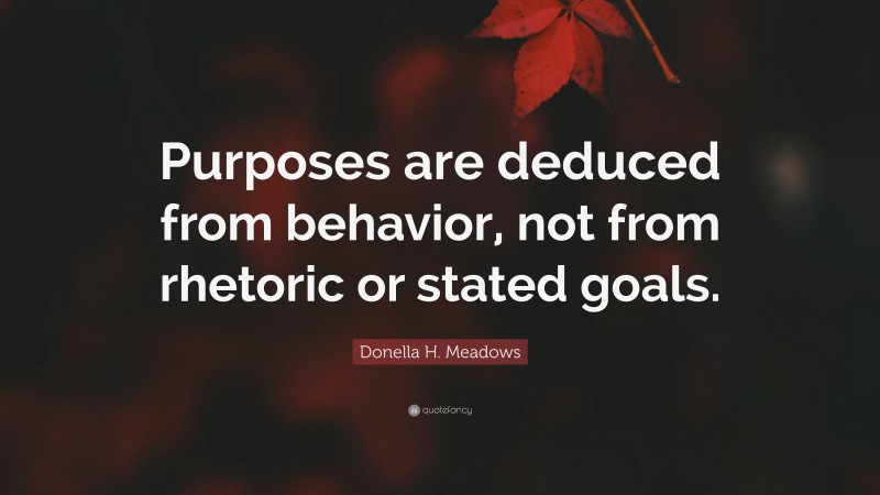 Donella H. Meadows Quote: “Purposes are deduced from behavior, not from rhetoric or stated goals.”