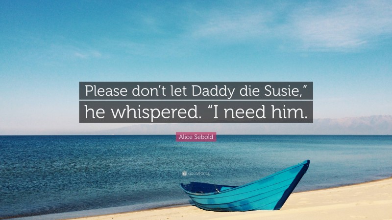 Alice Sebold Quote: “Please don’t let Daddy die Susie,” he whispered. “I need him.”