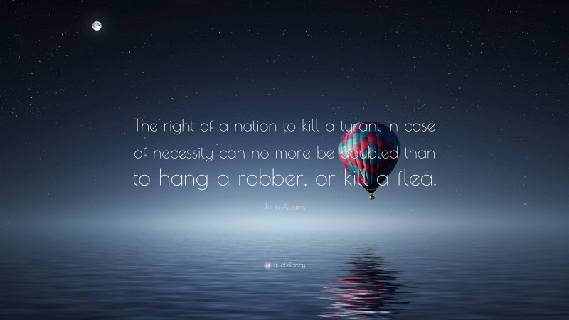John Adams Quote: “The right of a nation to kill a tyrant in case of necessity can no more be doubted than to hang a robber, or kill a flea.”