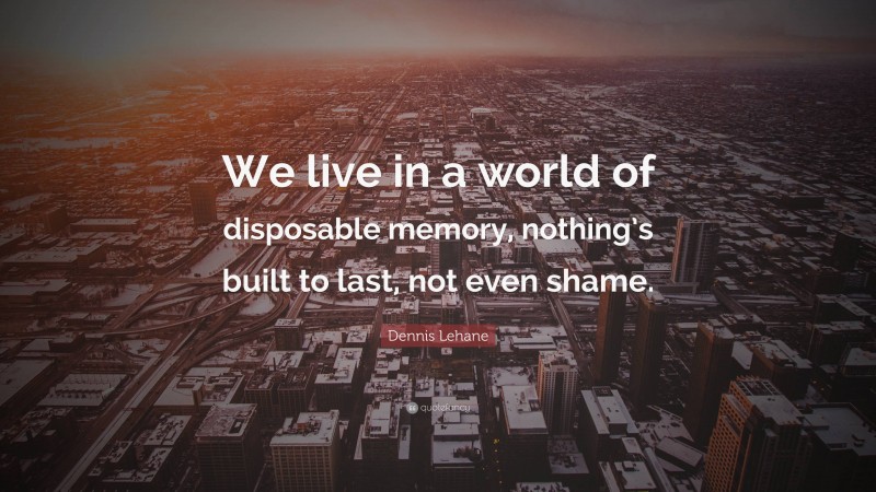 Dennis Lehane Quote: “We live in a world of disposable memory, nothing’s built to last, not even shame.”