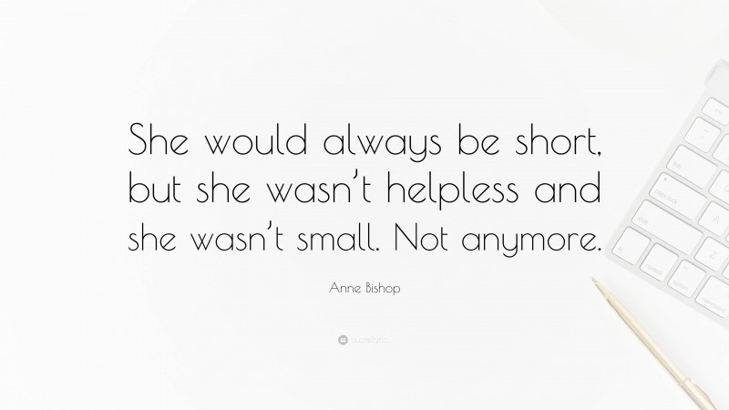 Anne Bishop Quote: “She would always be short, but she wasn’t helpless and she wasn’t small. Not anymore.”