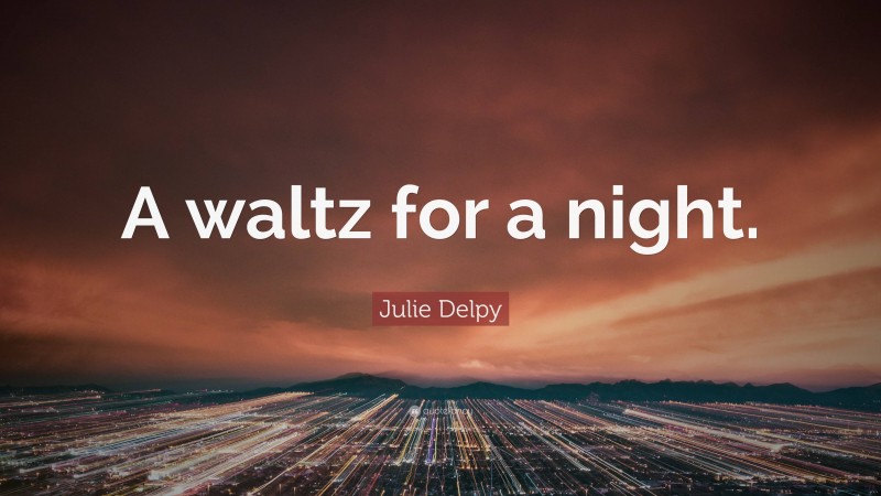 Julie Delpy Quote: “A waltz for a night.”