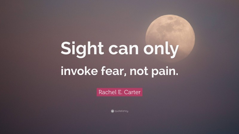 Rachel E. Carter Quote: “Sight can only invoke fear, not pain.”