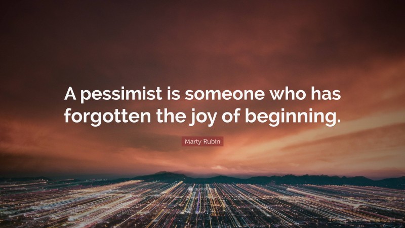 Marty Rubin Quote: “A pessimist is someone who has forgotten the joy of beginning.”