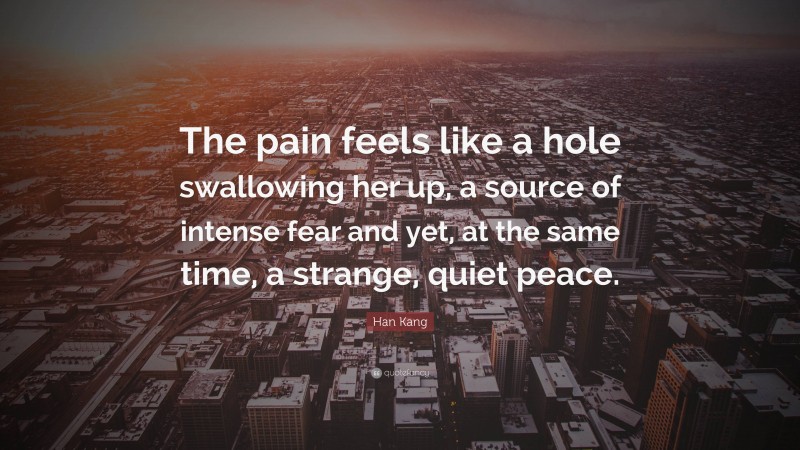 Han Kang Quote: “The pain feels like a hole swallowing her up, a source of intense fear and yet, at the same time, a strange, quiet peace.”