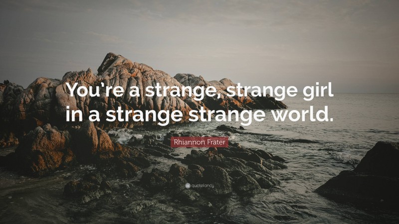 Rhiannon Frater Quote: “You’re a strange, strange girl in a strange strange world.”