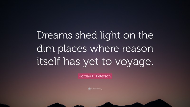 Jordan B. Peterson Quote: “Dreams shed light on the dim places where reason itself has yet to voyage.”