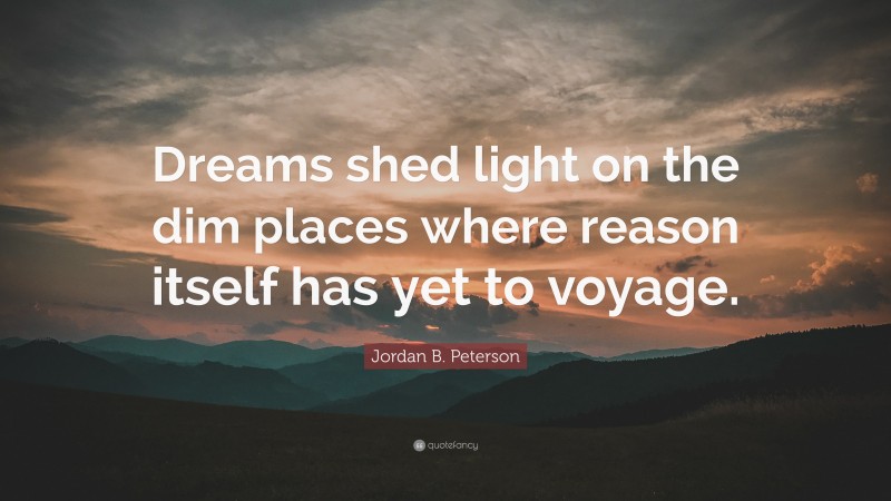 Jordan B. Peterson Quote: “Dreams shed light on the dim places where reason itself has yet to voyage.”