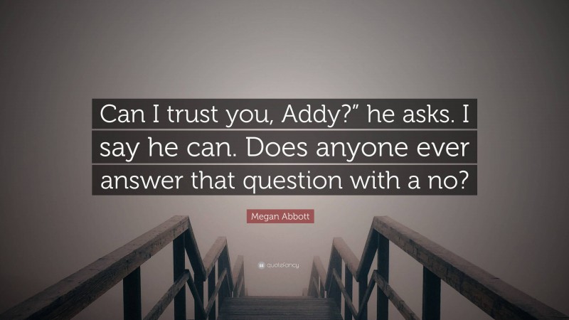 Megan Abbott Quote: “Can I trust you, Addy?” he asks. I say he can. Does anyone ever answer that question with a no?”