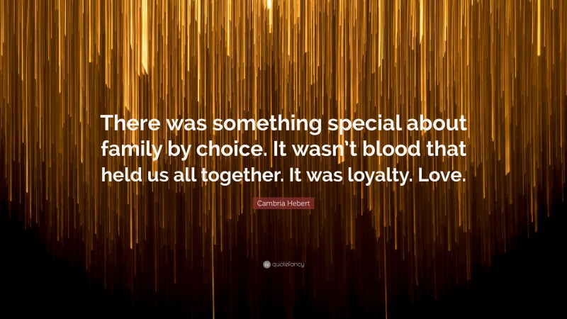 Cambria Hebert Quote: “There was something special about family by choice. It wasn’t blood that held us all together. It was loyalty. Love.”