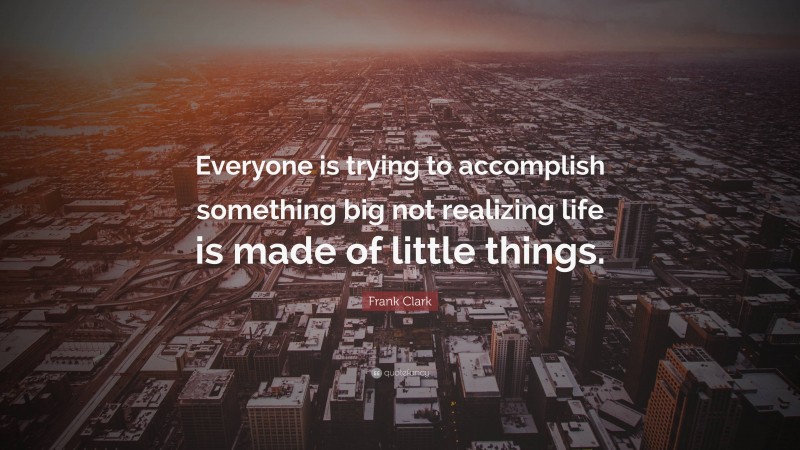 Frank Clark Quote: “Everyone is trying to accomplish something big not realizing life is made of little things.”