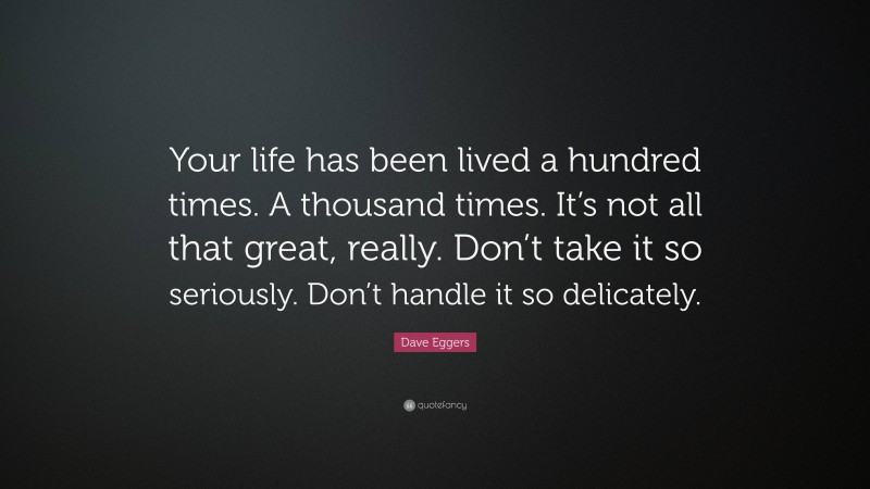 Dave Eggers Quote: “Your life has been lived a hundred times. A thousand times. It’s not all that great, really. Don’t take it so seriously. Don’t handle it so delicately.”