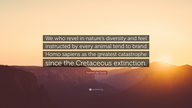 Stephen Jay Gould Quote: “We who revel in nature’s diversity and feel instructed by every animal tend to brand Homo sapiens as the greatest catastrophe since the Cretaceous extinction.”
