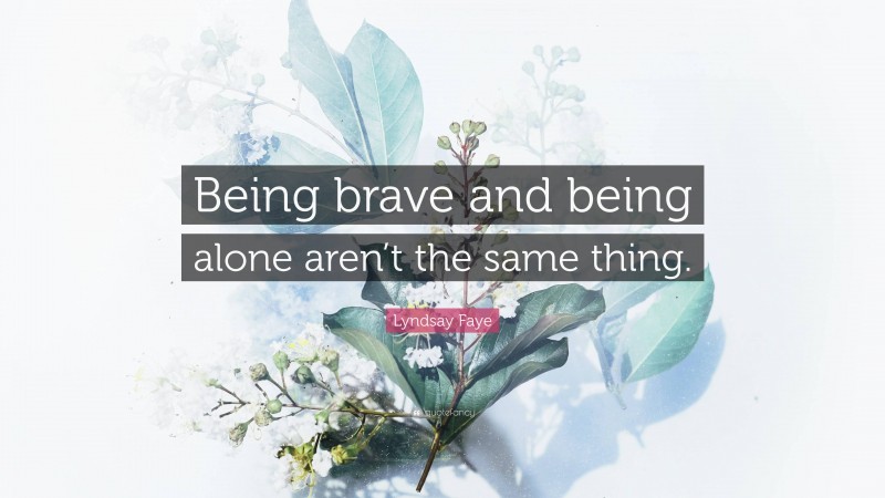 Lyndsay Faye Quote: “Being brave and being alone aren’t the same thing.”