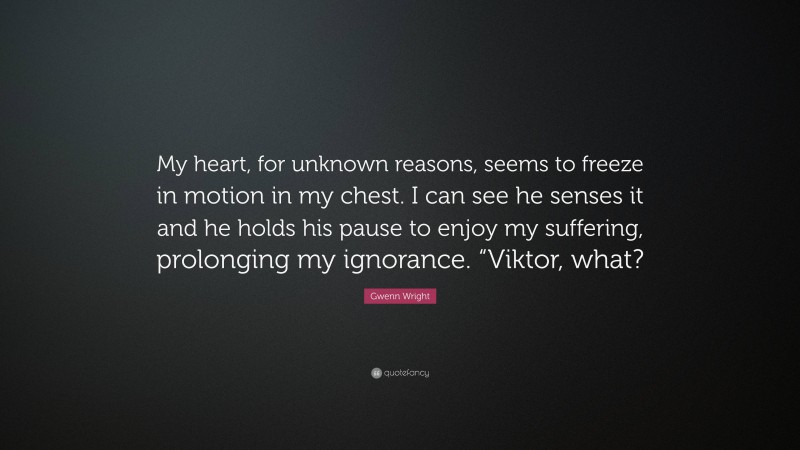 Gwenn Wright Quote: “My heart, for unknown reasons, seems to freeze in motion in my chest. I can see he senses it and he holds his pause to enjoy my suffering, prolonging my ignorance. “Viktor, what?”