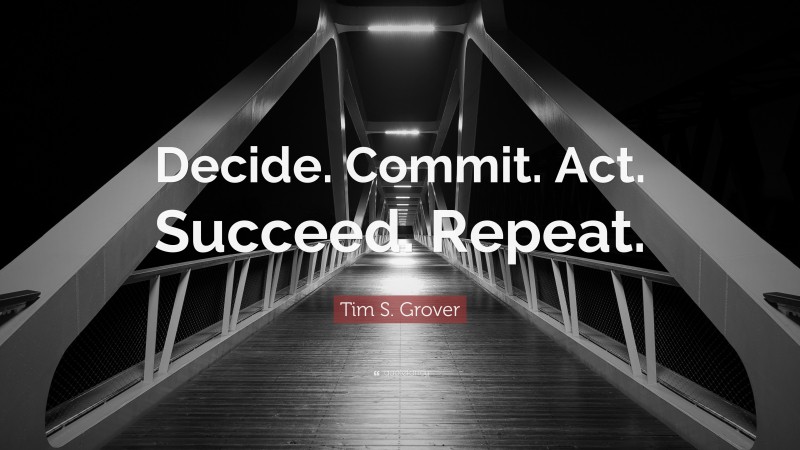 Tim S. Grover Quote: “Decide. Commit. Act. Succeed. Repeat.”