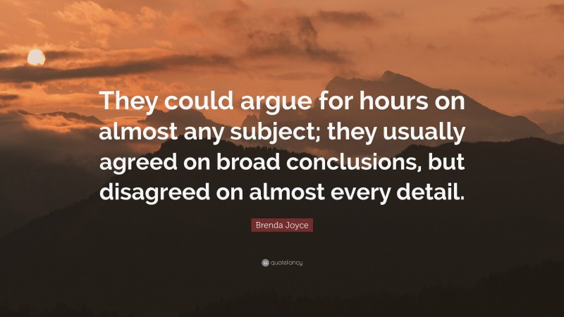 Brenda Joyce Quote: “They could argue for hours on almost any subject; they usually agreed on broad conclusions, but disagreed on almost every detail.”