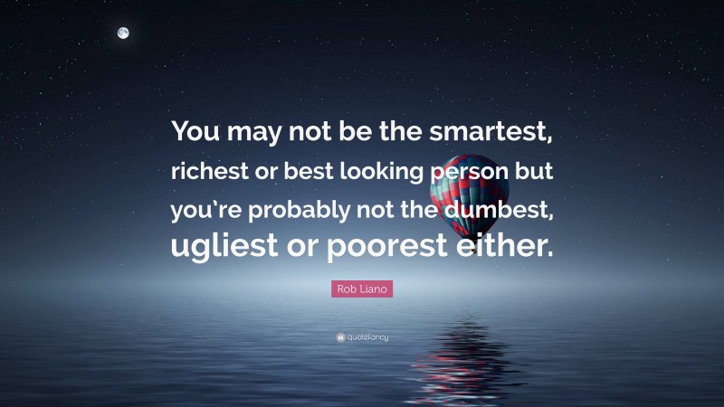 Rob Liano Quote: “You may not be the smartest, richest or best looking person but you’re probably not the dumbest, ugliest or poorest either.”