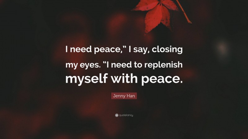 Jenny Han Quote: “I need peace,” I say, closing my eyes. “I need to replenish myself with peace.”