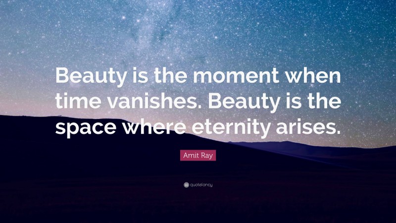 Amit Ray Quote: “Beauty is the moment when time vanishes. Beauty is the space where eternity arises.”