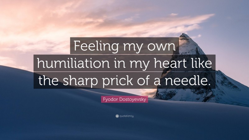 Fyodor Dostoyevsky Quote: “Feeling my own humiliation in my heart like the sharp prick of a needle.”