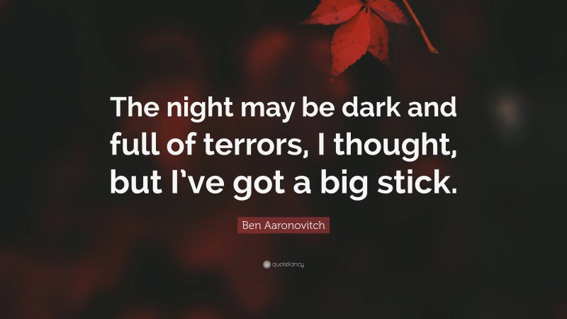 Ben Aaronovitch Quote: “The night may be dark and full of terrors, I thought, but I’ve got a big stick.”