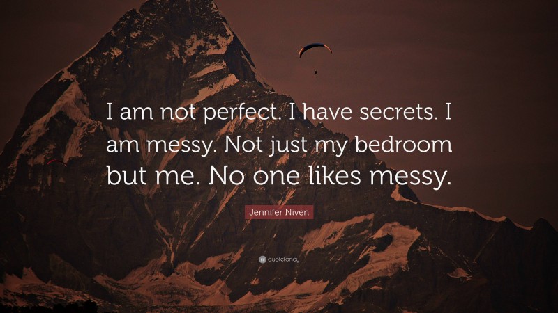 Jennifer Niven Quote: “I am not perfect. I have secrets. I am messy. Not just my bedroom but me. No one likes messy.”