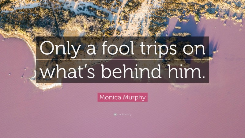 Monica Murphy Quote: “Only a fool trips on what’s behind him.”